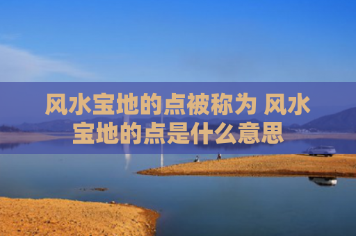 风水宝地的点被称为 风水宝地的点是什么意思