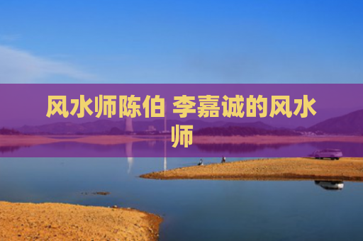 风水师陈伯 李嘉诚的风水师