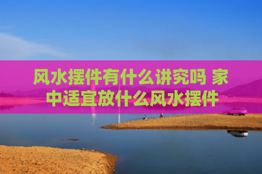 风水摆件有什么讲究吗 家中适宜放什么风水摆件