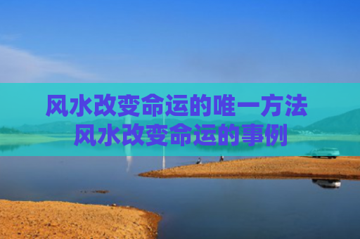 风水改变命运的唯一方法 风水改变命运的事例