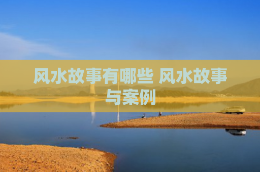 风水故事有哪些 风水故事与案例