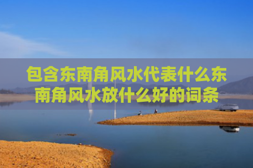 包含东南角风水代表什么东南角风水放什么好的词条