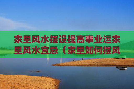 家里风水摆设提高事业运家里风水宜忌（家里如何摆风水提高财运）