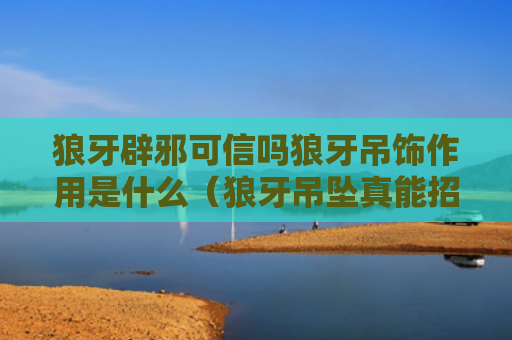 狼牙辟邪可信吗狼牙吊饰作用是什么（狼牙吊坠真能招财辟邪吗）