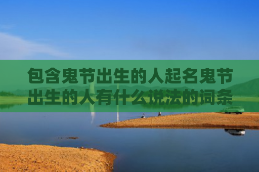 包含鬼节出生的人起名鬼节出生的人有什么说法的词条