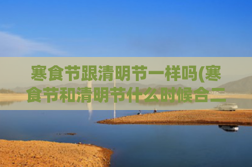 寒食节跟清明节一样吗(寒食节和清明节什么时候合二为一)