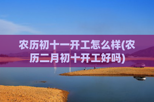 农历初十一开工怎么样(农历二月初十开工好吗)