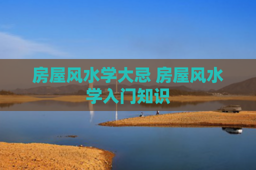 房屋风水学大忌 房屋风水学入门知识