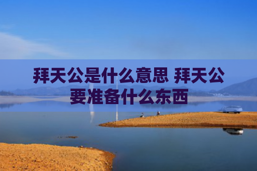 拜天公是什么意思 拜天公要准备什么东西