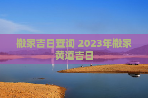 搬家吉日查询 2023年搬家黄道吉日