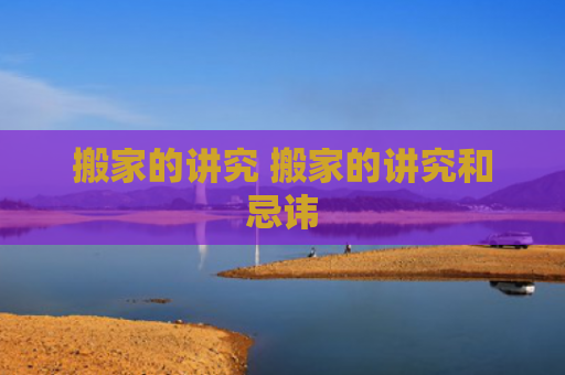 搬家的讲究 搬家的讲究和忌讳