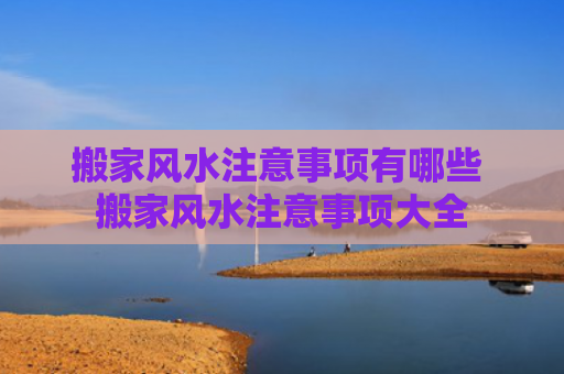 搬家风水注意事项有哪些 搬家风水注意事项大全