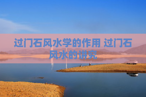 过门石风水学的作用 过门石风水的讲究