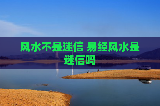 风水不是迷信 易经风水是迷信吗