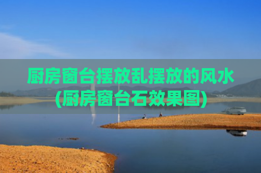 厨房窗台摆放乱摆放的风水(厨房窗台石效果图)
