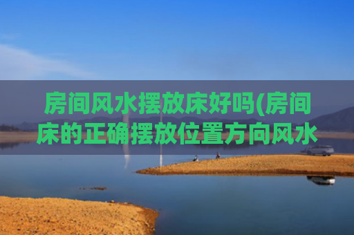 房间风水摆放床好吗(房间床的正确摆放位置方向风水)
