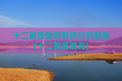 十二星座最容易错过的星座(十二星座查询)