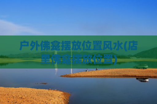 户外佛龛摆放位置风水(店里佛龛摆放位置)
