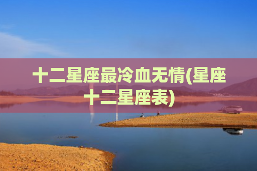 十二星座最冷血无情(星座十二星座表)