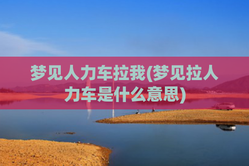 梦见人力车拉我(梦见拉人力车是什么意思) 梦见人力车拉我(梦见拉人力车是什么意思)