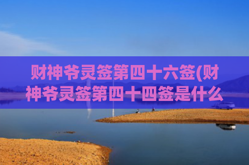 财神爷灵签第四十六签(财神爷灵签第四十四签是什么意思)