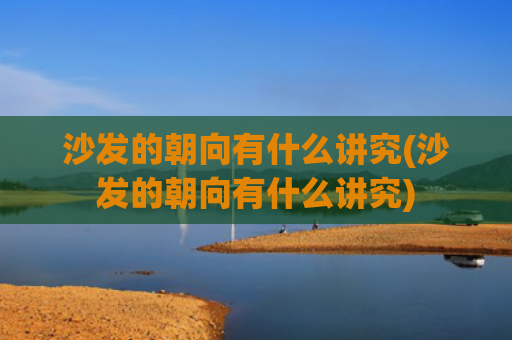 沙发的朝向有什么讲究(沙发的朝向有什么讲究)