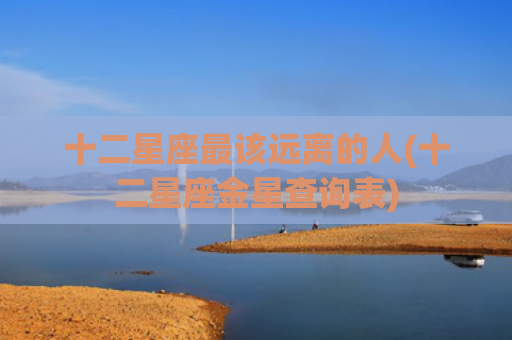 十二星座最该远离的人(十二星座金星查询表) 十二星座最该远离的人(十二星座金星查询表)