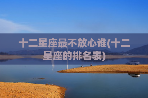 十二星座最不放心谁(十二星座的排名表)