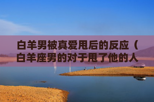 白羊男被真爱甩后的反应（白羊座男的对于甩了他的人）