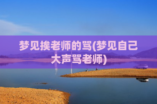 梦见挨老师的骂(梦见自己大声骂老师)