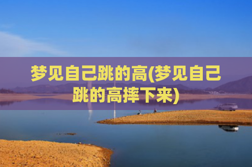 梦见自己跳的高(梦见自己跳的高摔下来)