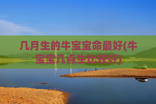 几月生的牛宝宝命最好(牛宝宝几点生比较好)