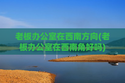 老板办公室在西南方向(老板办公室在西南角好吗) 老板办公室在西南方向(老板办公室在西南角好吗)