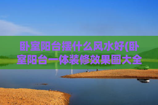 卧室阳台摆什么风水好(卧室阳台一体装修效果图大全) 卧室阳台摆什么风水好(卧室阳台一体装修效果图大全)