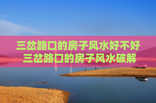 三岔路口的房子风水好不好 三岔路口的房子风水破解