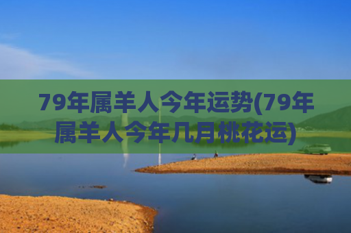 79年属羊人今年运势(79年属羊人今年几月桃花运) 79年属羊人今年运势(79年属羊人今年几月桃花运)