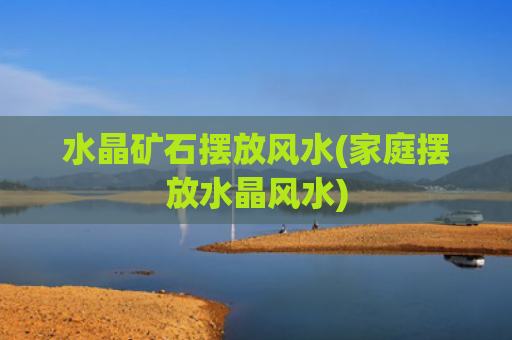 水晶矿石摆放风水(家庭摆放水晶风水)