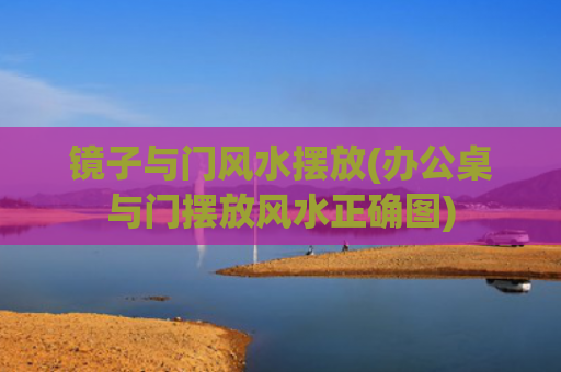 镜子与门风水摆放(办公桌与门摆放风水正确图)