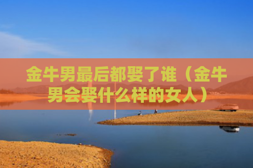 金牛男最后都娶了谁（金牛男会娶什么样的女人）
