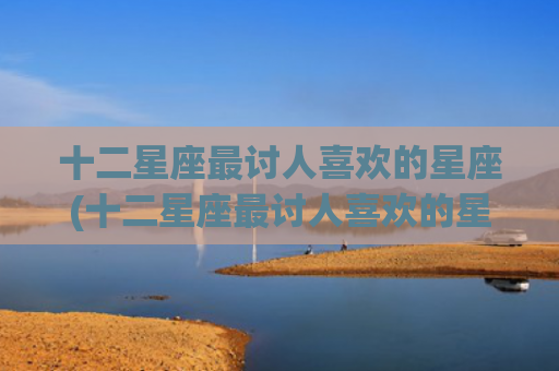 十二星座最讨人喜欢的星座(十二星座最讨人喜欢的星座女) 十二星座最讨人喜欢的星座(十二星座最讨人喜欢的星座女)