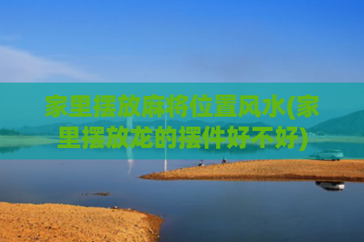 家里摆放麻将位置风水(家里摆放龙的摆件好不好)