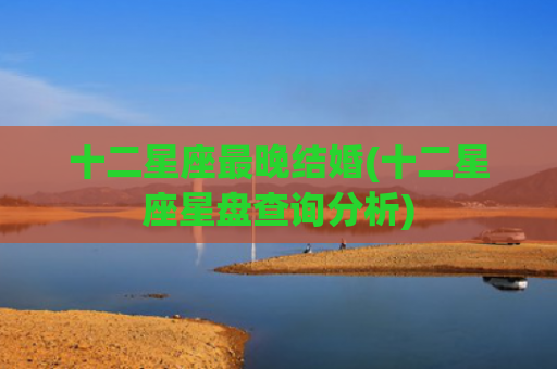 十二星座最晚结婚(十二星座星盘查询分析) 十二星座最晚结婚(十二星座星盘查询分析)