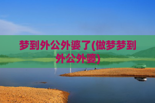 梦到外公外婆了(做梦梦到外公外婆) 梦到外公外婆了(做梦梦到外公外婆)
