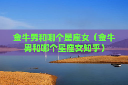 金牛男和哪个星座女（金牛男和哪个星座女知乎）