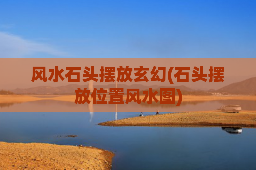 风水石头摆放玄幻(石头摆放位置风水图)