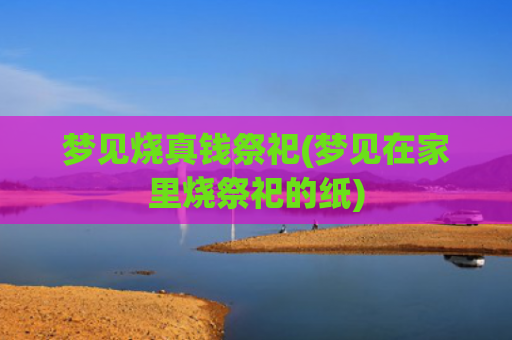 梦见烧真钱祭祀(梦见在家里烧祭祀的纸) 梦见烧真钱祭祀(梦见在家里烧祭祀的纸)