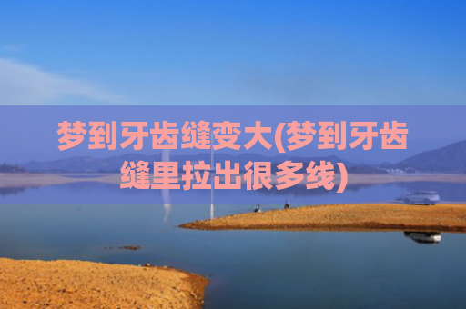 梦到牙齿缝变大(梦到牙齿缝里拉出很多线) 梦到牙齿缝变大(梦到牙齿缝里拉出很多线)