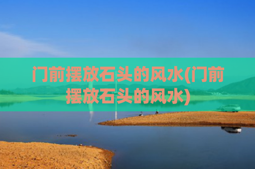 门前摆放石头的风水(门前摆放石头的风水)