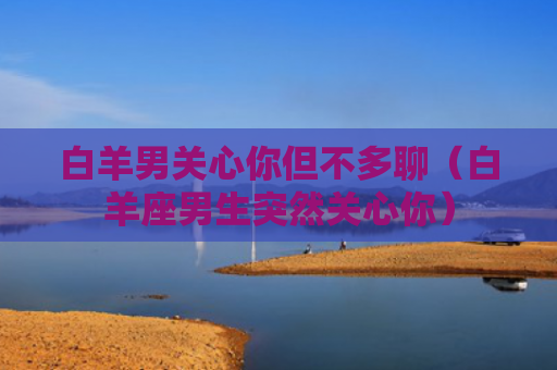 白羊男关心你但不多聊（白羊座男生突然关心你）