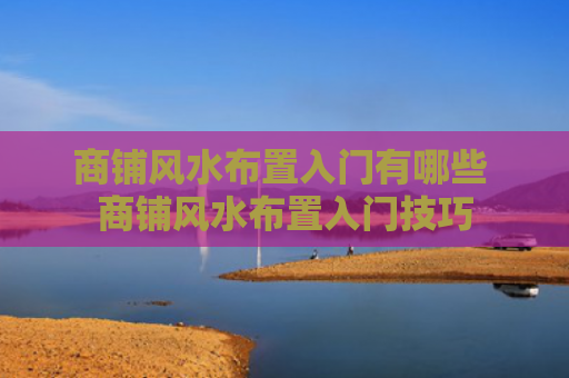 商铺风水布置入门有哪些 商铺风水布置入门技巧